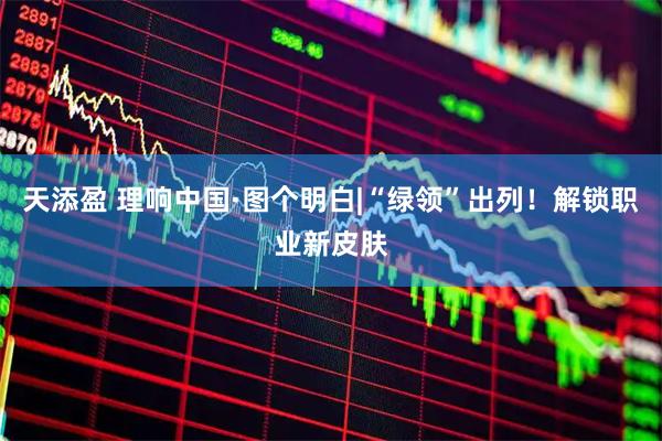 天添盈 理响中国·图个明白|“绿领”出列！解锁职业新皮肤