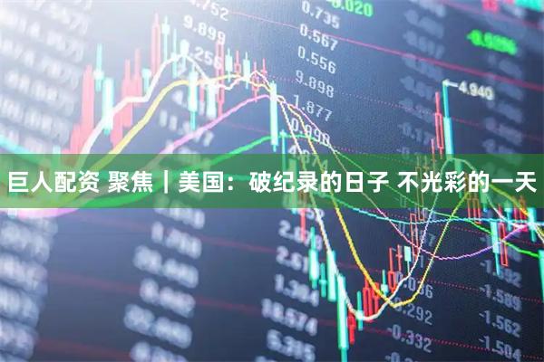 巨人配资 聚焦｜美国：破纪录的日子 不光彩的一天