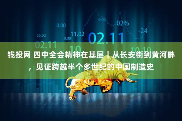 钱投网 四中全会精神在基层｜从长安街到黄河畔，见证跨越半个多世纪的中国制造史