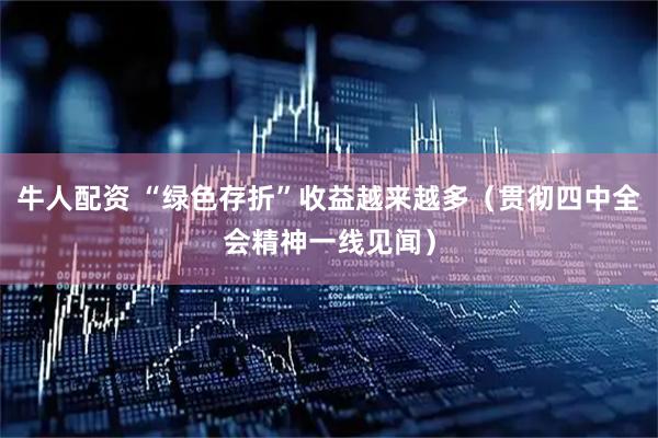 牛人配资 “绿色存折”收益越来越多（贯彻四中全会精神一线见闻）