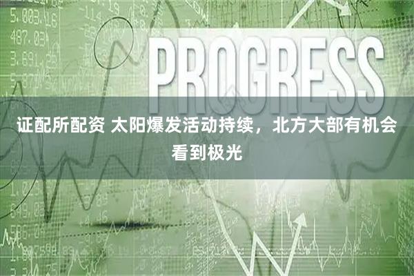 证配所配资 太阳爆发活动持续，北方大部有机会看到极光