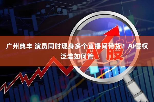 广州典丰 演员同时现身多个直播间带货？AI侵权泛滥如何管