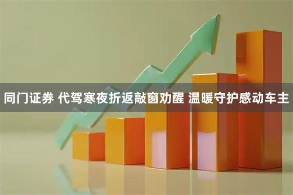 同门证券 代驾寒夜折返敲窗劝醒 温暖守护感动车主