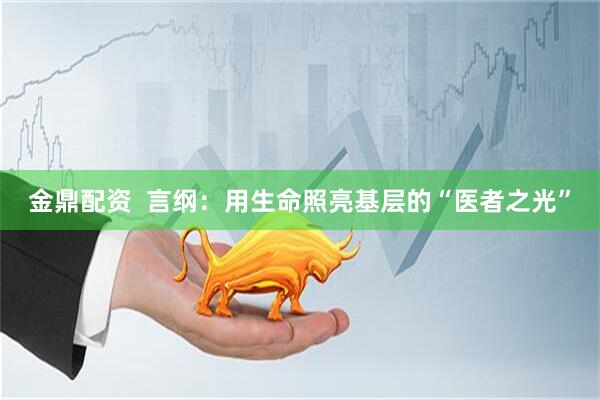 金鼎配资  言纲：用生命照亮基层的“医者之光”