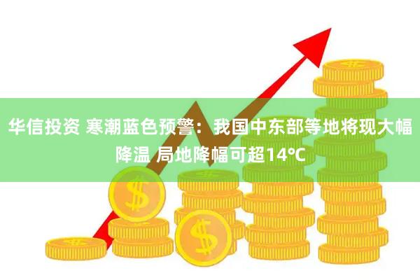 华信投资 寒潮蓝色预警：我国中东部等地将现大幅降温 局地降幅可超14℃