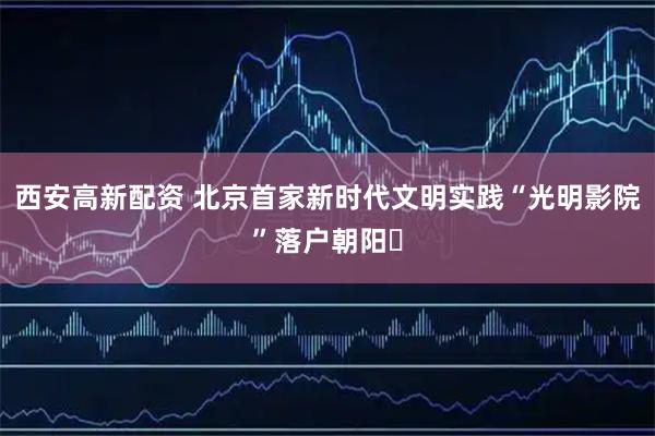西安高新配资 北京首家新时代文明实践“光明影院”落户朝阳​