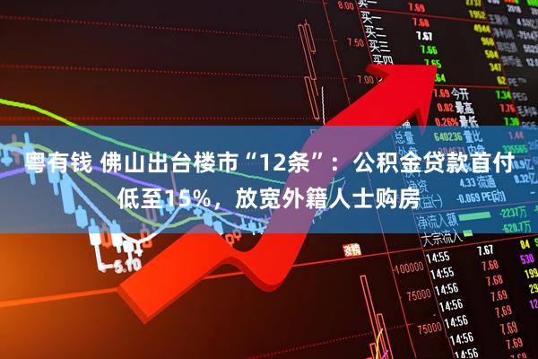 粤有钱 佛山出台楼市“12条”：公积金贷款首付低至15%，放宽外籍人士购房