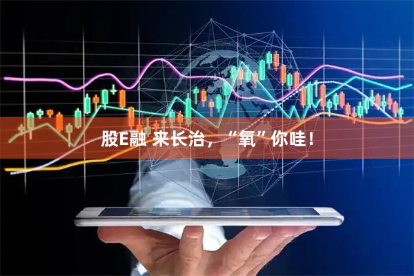股E融 来长治，“氧”你哇！
