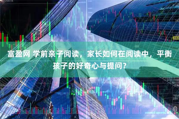 富盈网 学前亲子阅读，家长如何在阅读中，平衡孩子的好奇心与提问？