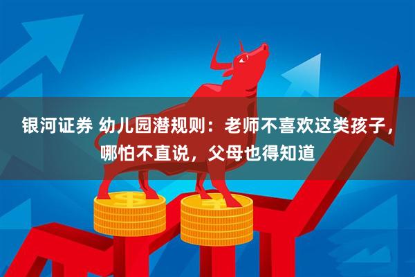 银河证券 幼儿园潜规则：老师不喜欢这类孩子，哪怕不直说，父母也得知道