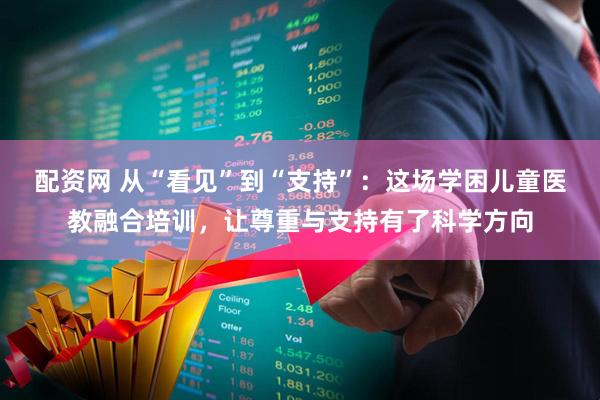 配资网 从“看见”到“支持”：这场学困儿童医教融合培训，让尊重与支持有了科学方向