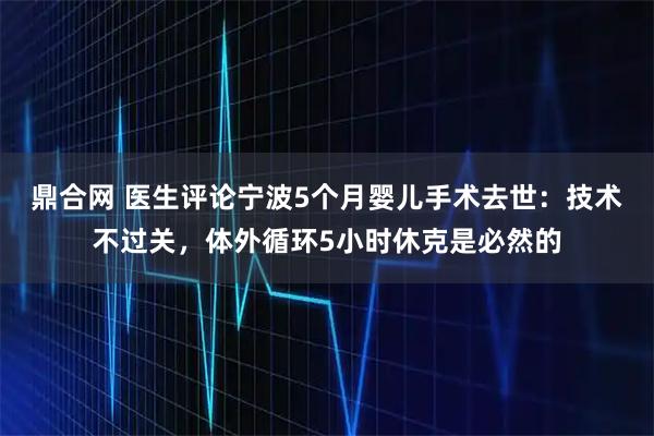 鼎合网 医生评论宁波5个月婴儿手术去世：技术不过关，体外循环5小时休克是必然的