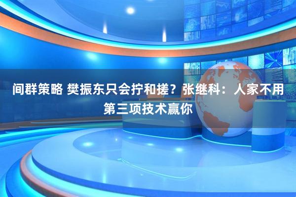 间群策略 樊振东只会拧和搓？张继科：人家不用第三项技术赢你