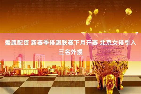盛康配资 新赛季排超联赛下月开赛 北京女排引入三名外援