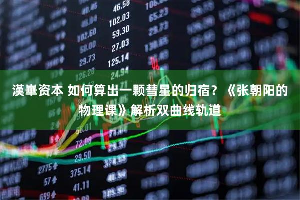 漢崋资本 如何算出一颗彗星的归宿？《张朝阳的物理课》解析双曲线轨道