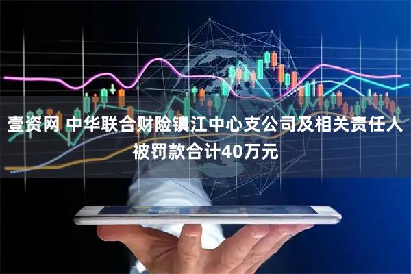 壹资网 中华联合财险镇江中心支公司及相关责任人被罚款合计40万元