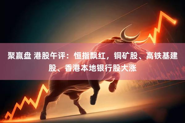 聚赢盘 港股午评：恒指飘红，铜矿股、高铁基建股、香港本地银行股大涨