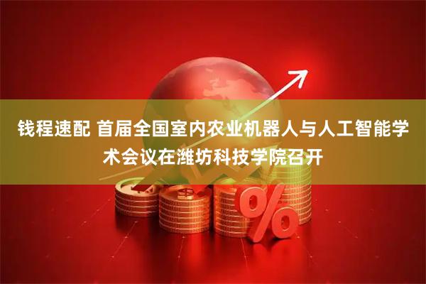 钱程速配 首届全国室内农业机器人与人工智能学术会议在潍坊科技学院召开