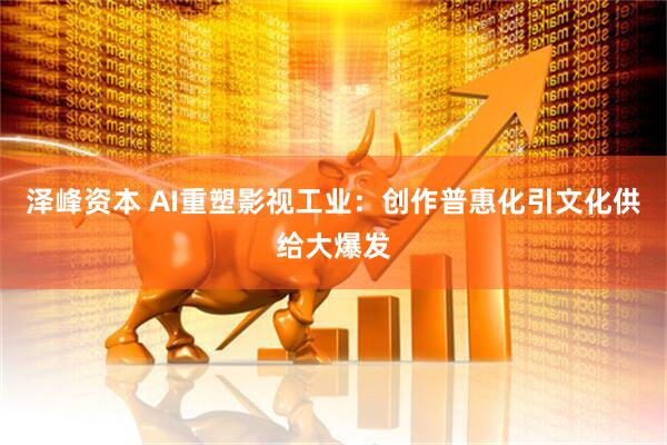 泽峰资本 AI重塑影视工业：创作普惠化引文化供给大爆发