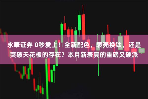 永華证券 0秒爱上！全新配色，表壳换钛，还是突破天花板的存在？本月新表真的重磅又硬派