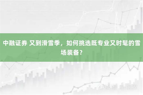 中融证券 又到滑雪季，如何挑选既专业又时髦的雪场装备？