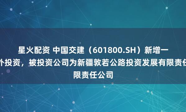 星火配资 中国交建（601800.SH）新增一起对外投资，被投资公司为新疆敦若公路投资发展有限责任公司
