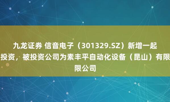 九龙证券 信音电子（301329.SZ）新增一起对外投资，被投资公司为素丰平自动化设备（昆山）有限公司