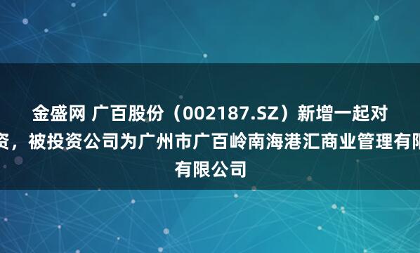 金盛网 广百股份（002187.SZ）新增一起对外投资，被投资公司为广州市广百岭南海港汇商业管理有限公司