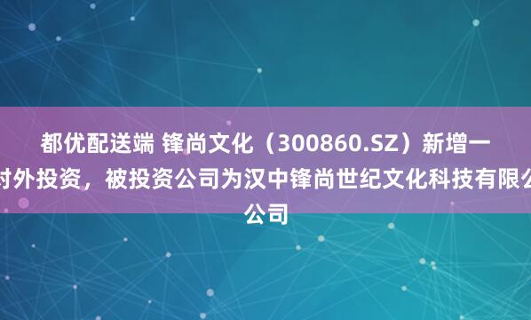 都优配送端 锋尚文化（300860.SZ）新增一起对外投资，被投资公司为汉中锋尚世纪文化科技有限公司