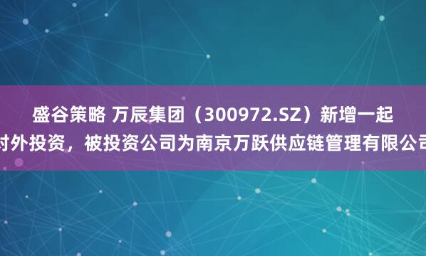 盛谷策略 万辰集团（300972.SZ）新增一起对外投资，被投资公司为南京万跃供应链管理有限公司