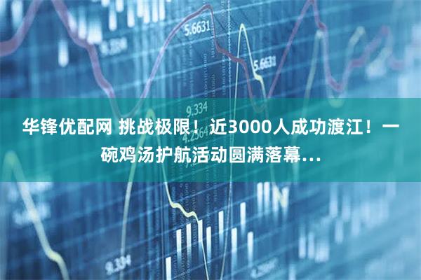 华锋优配网 挑战极限！近3000人成功渡江！一碗鸡汤护航活动圆满落幕…