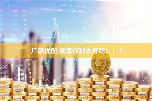 广源优配 威海你别太好吃！！！