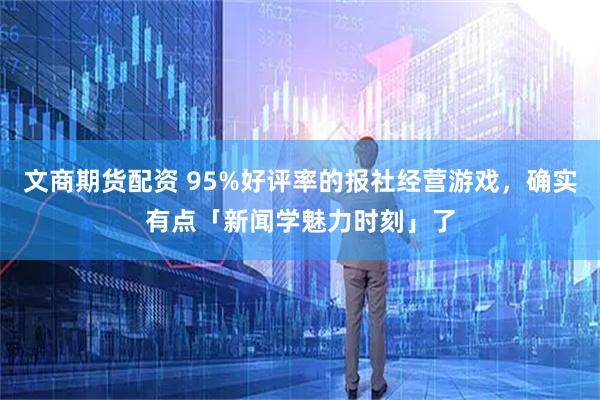 文商期货配资 95%好评率的报社经营游戏，确实有点「新闻学魅力时刻」了