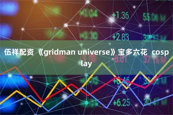 伍祥配资 《gridman universe》宝多六花  cosplay