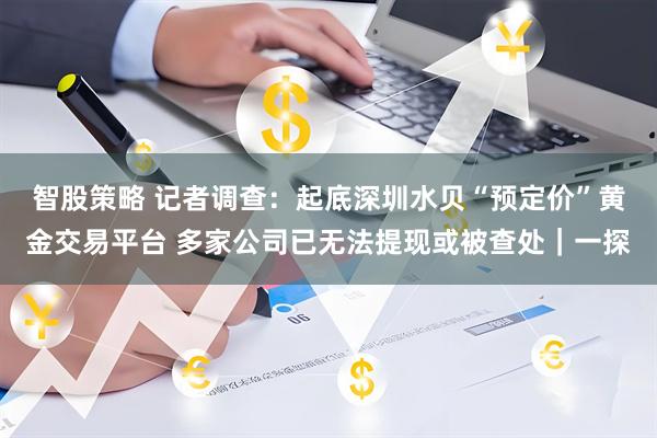 智股策略 记者调查：起底深圳水贝“预定价”黄金交易平台 多家公司已无法提现或被查处｜一探