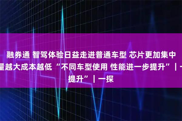 融券通 智驾体验日益走进普通车型 芯片更加集中 用量越大成本越低 “不同车型使用 性能进一步提升”｜一探