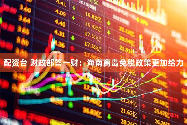 配资台 财政部答一财：海南离岛免税政策更加给力