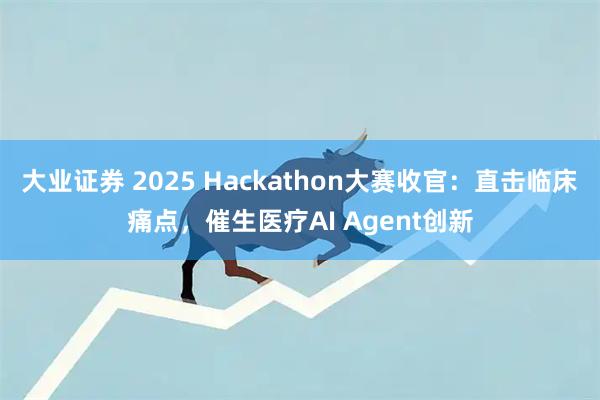 大业证券 2025 Hackathon大赛收官：直击临床痛点，催生医疗AI Agent创新