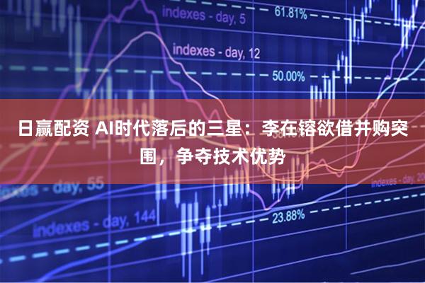 日赢配资 AI时代落后的三星：李在镕欲借并购突围，争夺技术优势