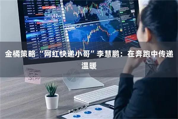 金橘策略 “网红快递小哥”李慧鹏：在奔跑中传递温暖
