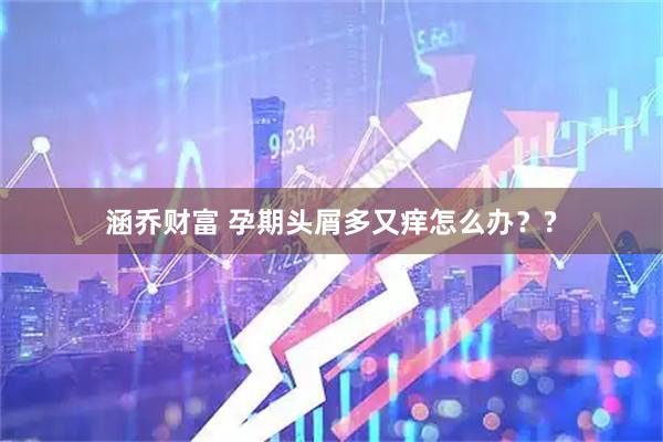 涵乔财富 孕期头屑多又痒怎么办？?