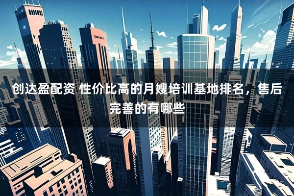 创达盈配资 性价比高的月嫂培训基地排名，售后完善的有哪些