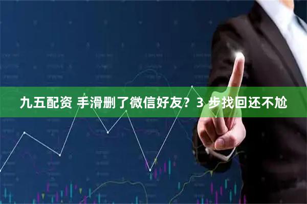九五配资 手滑删了微信好友？3 步找回还不尬