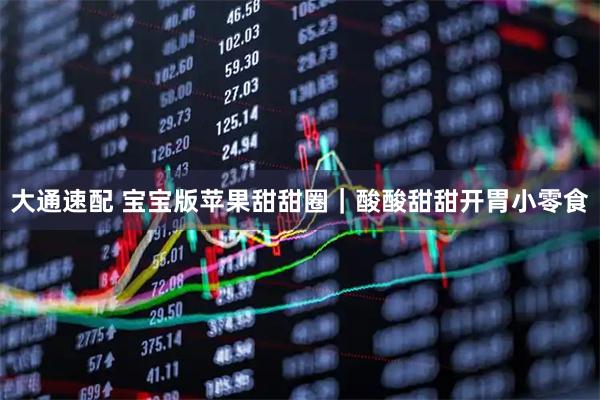 大通速配 宝宝版苹果甜甜圈｜酸酸甜甜开胃小零食