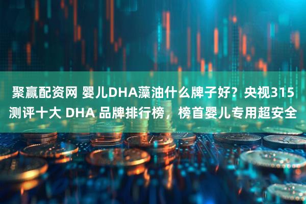 聚赢配资网 婴儿DHA藻油什么牌子好？央视315测评十大 DHA 品牌排行榜，榜首婴儿专用超安全