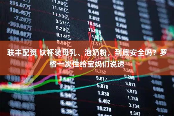 联丰配资 钛杯装母乳、泡奶粉，到底安全吗？罗格一次性给宝妈们说透