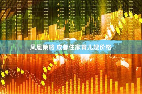 凤凰策略 成都住家育儿嫂价格