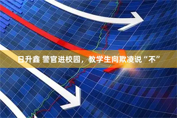 日升鑫 警官进校园，教学生向欺凌说“不”