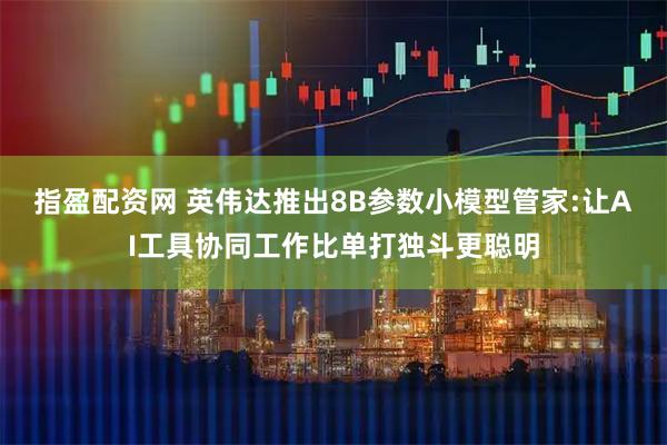 指盈配资网 英伟达推出8B参数小模型管家:让AI工具协同工作比单打独斗更聪明