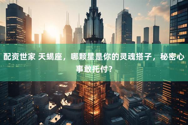 配资世家 天蝎座，哪颗星是你的灵魂搭子，秘密心事敢托付？